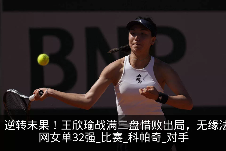 逆转未果！王欣瑜战满三盘惜败出局，无缘法网女单32强_比赛_科帕奇_对手
